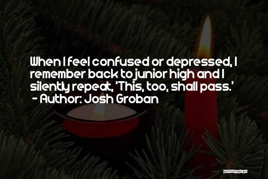 Josh Groban Quotes: When I Feel Confused Or Depressed, I Remember Back To Junior High And I Silently Repeat, 'this, Too, Shall Pass.'