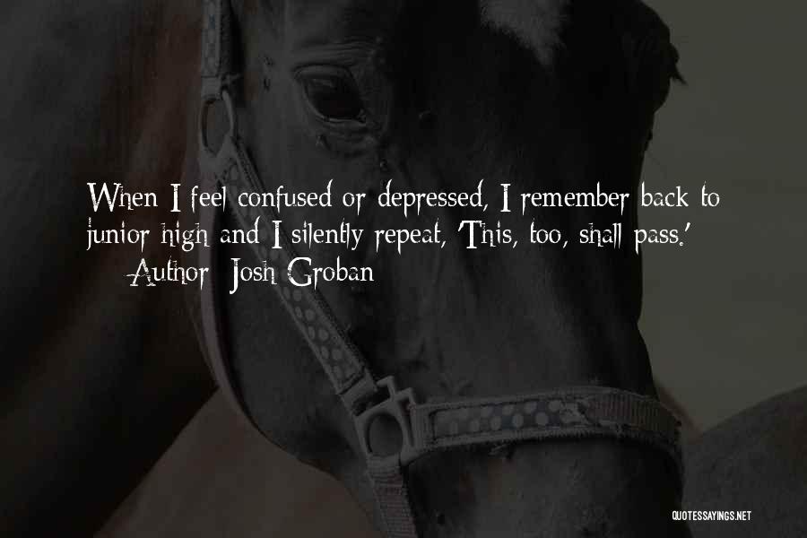 Josh Groban Quotes: When I Feel Confused Or Depressed, I Remember Back To Junior High And I Silently Repeat, 'this, Too, Shall Pass.'