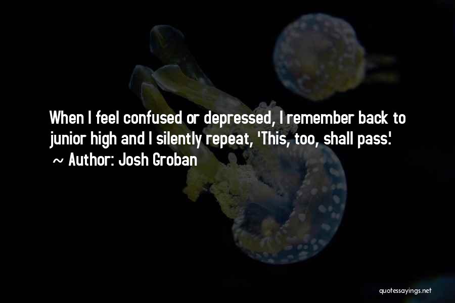 Josh Groban Quotes: When I Feel Confused Or Depressed, I Remember Back To Junior High And I Silently Repeat, 'this, Too, Shall Pass.'