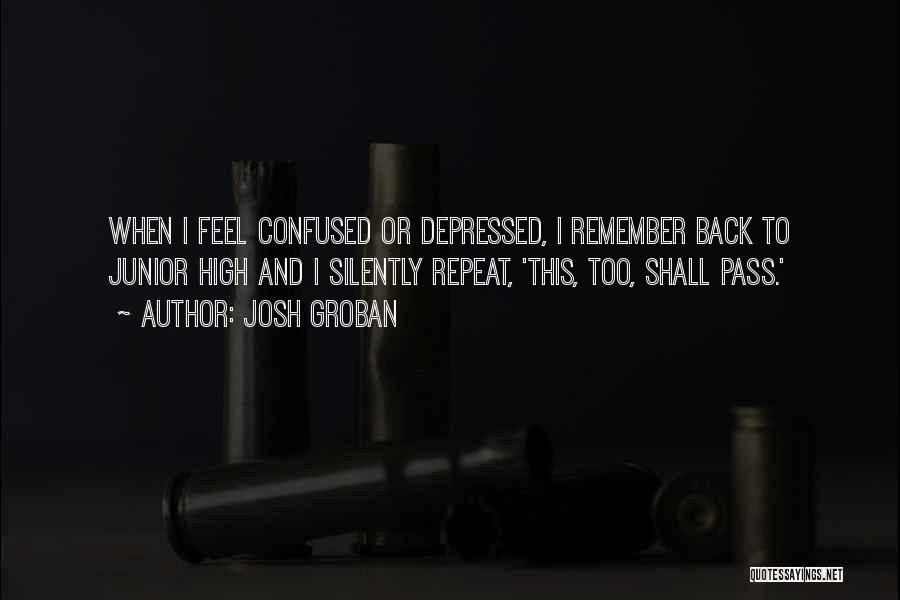 Josh Groban Quotes: When I Feel Confused Or Depressed, I Remember Back To Junior High And I Silently Repeat, 'this, Too, Shall Pass.'