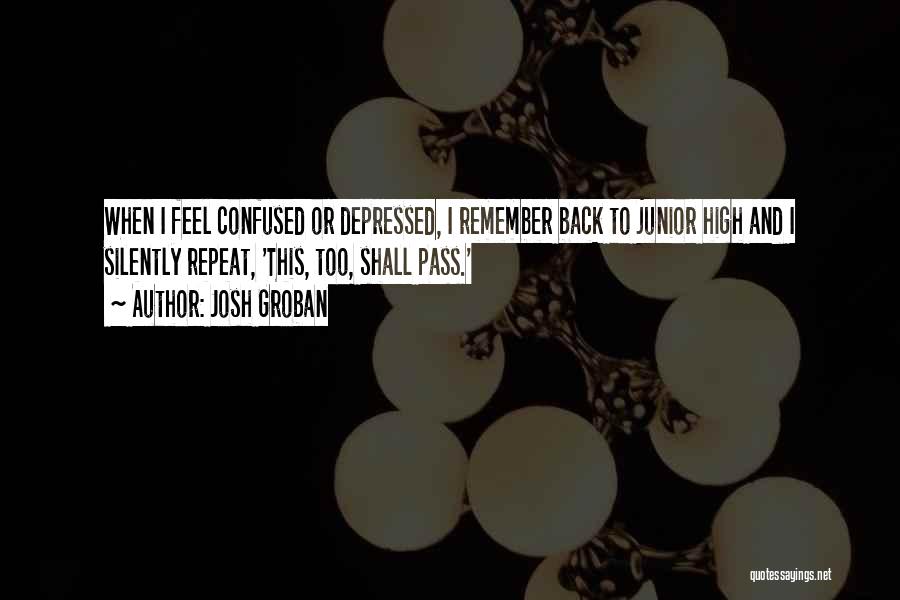 Josh Groban Quotes: When I Feel Confused Or Depressed, I Remember Back To Junior High And I Silently Repeat, 'this, Too, Shall Pass.'