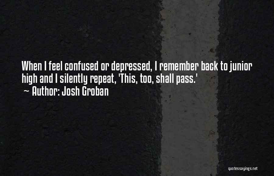 Josh Groban Quotes: When I Feel Confused Or Depressed, I Remember Back To Junior High And I Silently Repeat, 'this, Too, Shall Pass.'