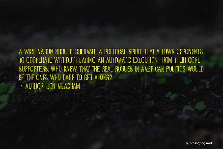 Jon Meacham Quotes: A Wise Nation Should Cultivate A Political Spirit That Allows Opponents To Cooperate Without Fearing An Automatic Execution From Their