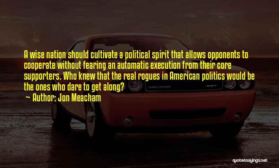 Jon Meacham Quotes: A Wise Nation Should Cultivate A Political Spirit That Allows Opponents To Cooperate Without Fearing An Automatic Execution From Their
