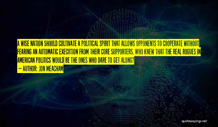 Jon Meacham Quotes: A Wise Nation Should Cultivate A Political Spirit That Allows Opponents To Cooperate Without Fearing An Automatic Execution From Their
