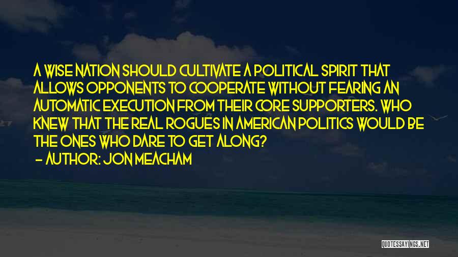 Jon Meacham Quotes: A Wise Nation Should Cultivate A Political Spirit That Allows Opponents To Cooperate Without Fearing An Automatic Execution From Their