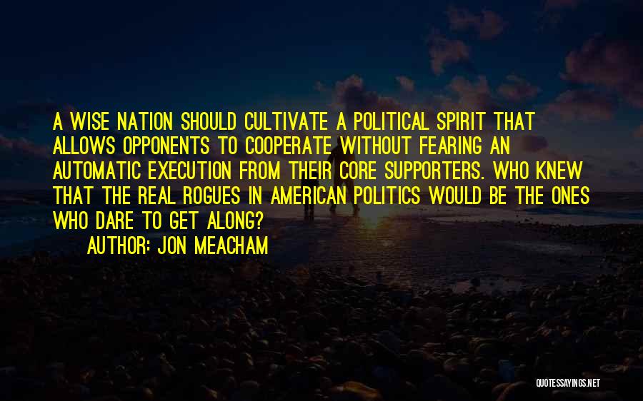 Jon Meacham Quotes: A Wise Nation Should Cultivate A Political Spirit That Allows Opponents To Cooperate Without Fearing An Automatic Execution From Their