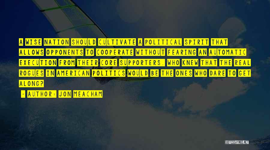 Jon Meacham Quotes: A Wise Nation Should Cultivate A Political Spirit That Allows Opponents To Cooperate Without Fearing An Automatic Execution From Their