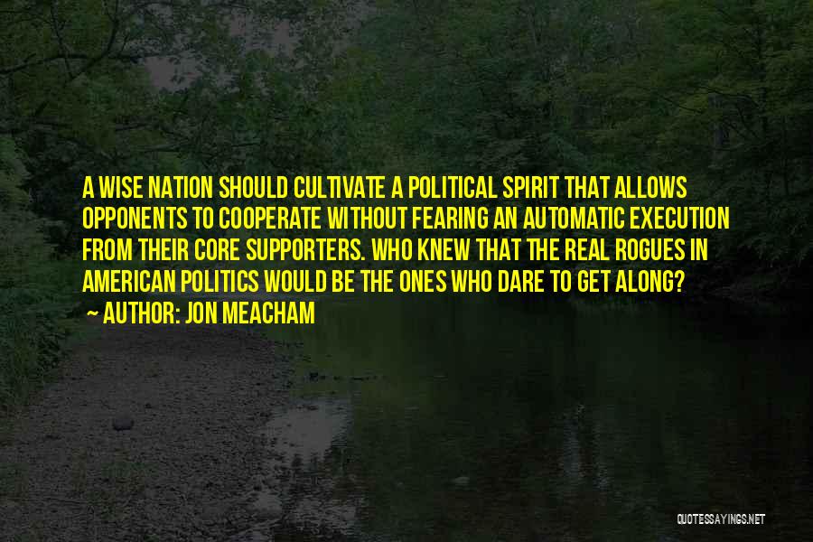 Jon Meacham Quotes: A Wise Nation Should Cultivate A Political Spirit That Allows Opponents To Cooperate Without Fearing An Automatic Execution From Their