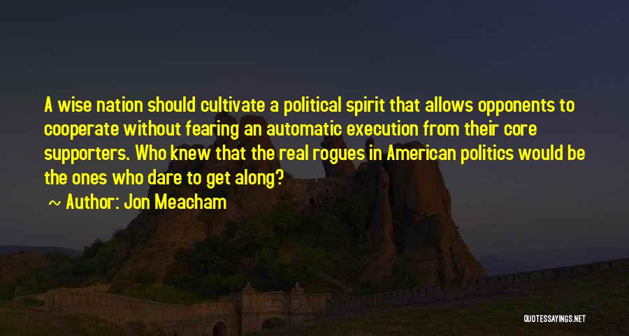 Jon Meacham Quotes: A Wise Nation Should Cultivate A Political Spirit That Allows Opponents To Cooperate Without Fearing An Automatic Execution From Their