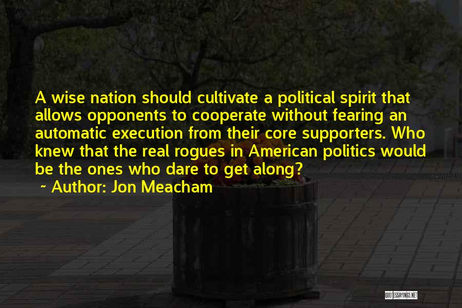 Jon Meacham Quotes: A Wise Nation Should Cultivate A Political Spirit That Allows Opponents To Cooperate Without Fearing An Automatic Execution From Their