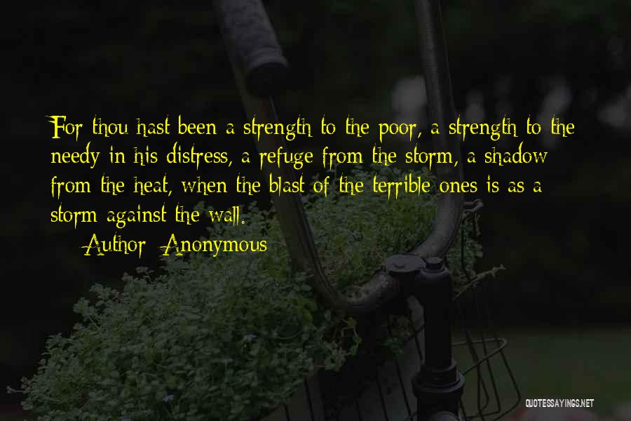 Anonymous Quotes: For Thou Hast Been A Strength To The Poor, A Strength To The Needy In His Distress, A Refuge From