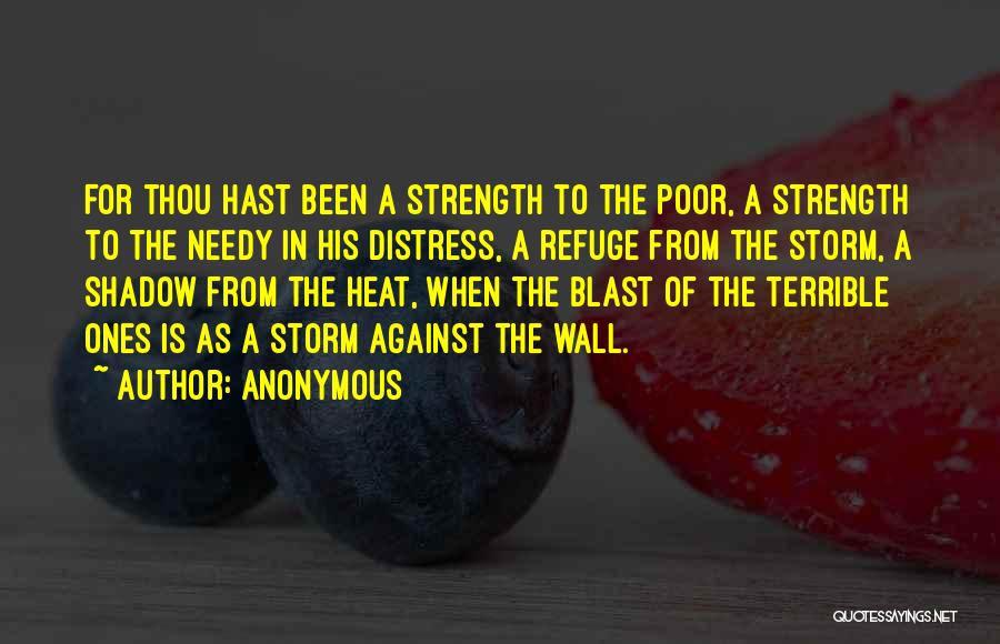Anonymous Quotes: For Thou Hast Been A Strength To The Poor, A Strength To The Needy In His Distress, A Refuge From