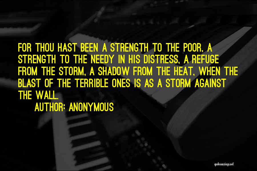 Anonymous Quotes: For Thou Hast Been A Strength To The Poor, A Strength To The Needy In His Distress, A Refuge From