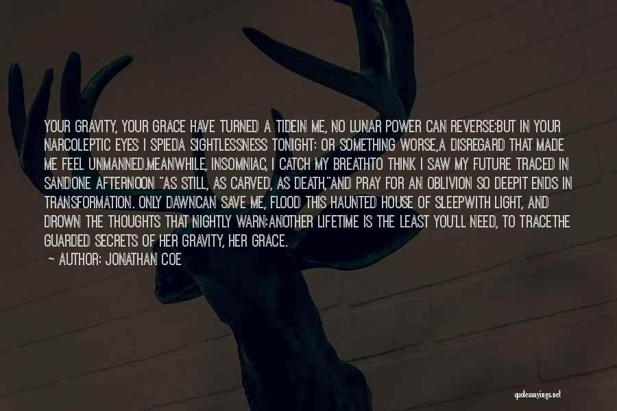Jonathan Coe Quotes: Your Gravity, Your Grace Have Turned A Tidein Me, No Lunar Power Can Reverse;but In Your Narcoleptic Eyes I Spieda