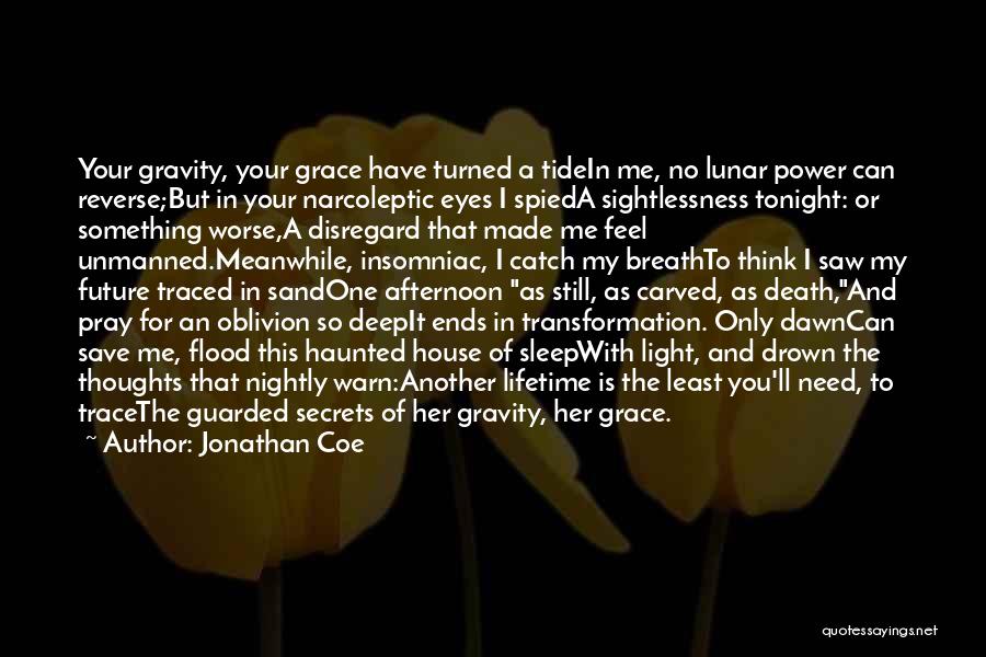 Jonathan Coe Quotes: Your Gravity, Your Grace Have Turned A Tidein Me, No Lunar Power Can Reverse;but In Your Narcoleptic Eyes I Spieda