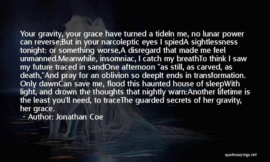 Jonathan Coe Quotes: Your Gravity, Your Grace Have Turned A Tidein Me, No Lunar Power Can Reverse;but In Your Narcoleptic Eyes I Spieda