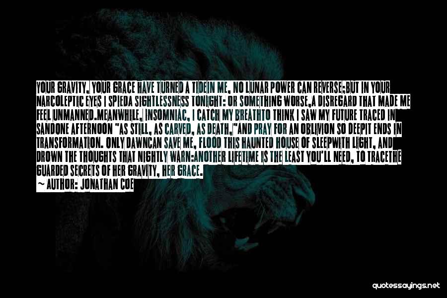 Jonathan Coe Quotes: Your Gravity, Your Grace Have Turned A Tidein Me, No Lunar Power Can Reverse;but In Your Narcoleptic Eyes I Spieda