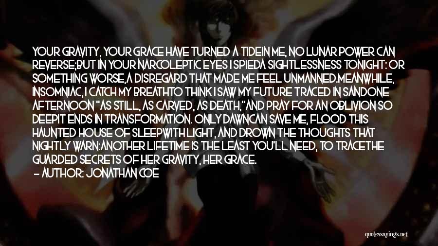 Jonathan Coe Quotes: Your Gravity, Your Grace Have Turned A Tidein Me, No Lunar Power Can Reverse;but In Your Narcoleptic Eyes I Spieda