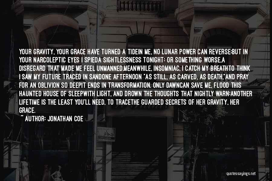 Jonathan Coe Quotes: Your Gravity, Your Grace Have Turned A Tidein Me, No Lunar Power Can Reverse;but In Your Narcoleptic Eyes I Spieda