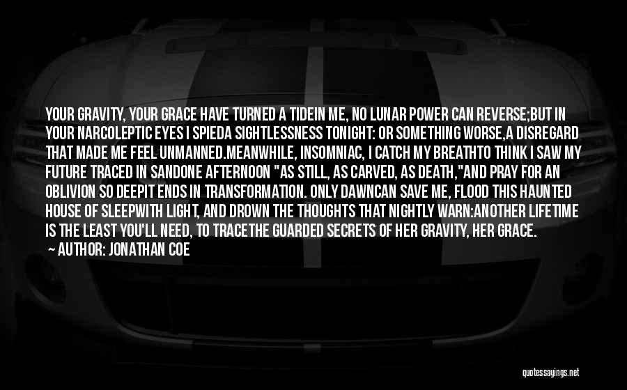 Jonathan Coe Quotes: Your Gravity, Your Grace Have Turned A Tidein Me, No Lunar Power Can Reverse;but In Your Narcoleptic Eyes I Spieda