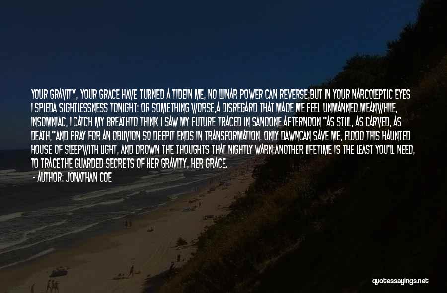 Jonathan Coe Quotes: Your Gravity, Your Grace Have Turned A Tidein Me, No Lunar Power Can Reverse;but In Your Narcoleptic Eyes I Spieda