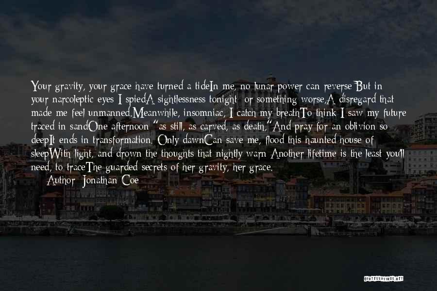 Jonathan Coe Quotes: Your Gravity, Your Grace Have Turned A Tidein Me, No Lunar Power Can Reverse;but In Your Narcoleptic Eyes I Spieda