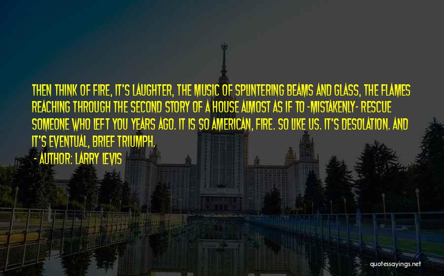 Larry Levis Quotes: Then Think Of Fire, It's Laughter, The Music Of Splintering Beams And Glass, The Flames Reaching Through The Second Story