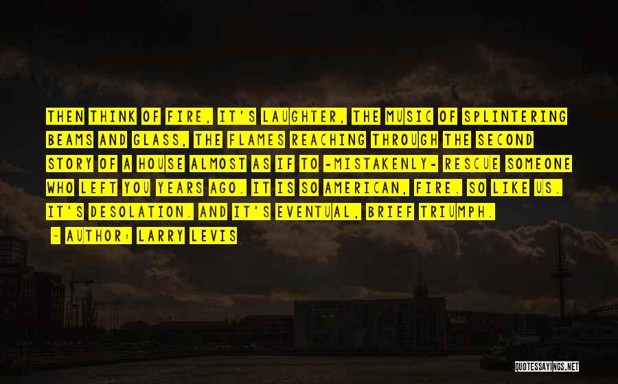 Larry Levis Quotes: Then Think Of Fire, It's Laughter, The Music Of Splintering Beams And Glass, The Flames Reaching Through The Second Story