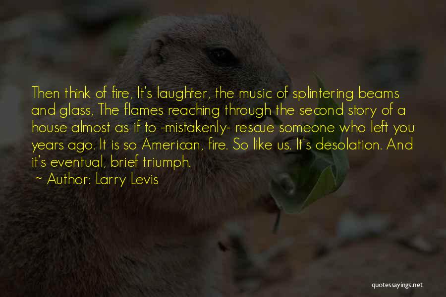 Larry Levis Quotes: Then Think Of Fire, It's Laughter, The Music Of Splintering Beams And Glass, The Flames Reaching Through The Second Story