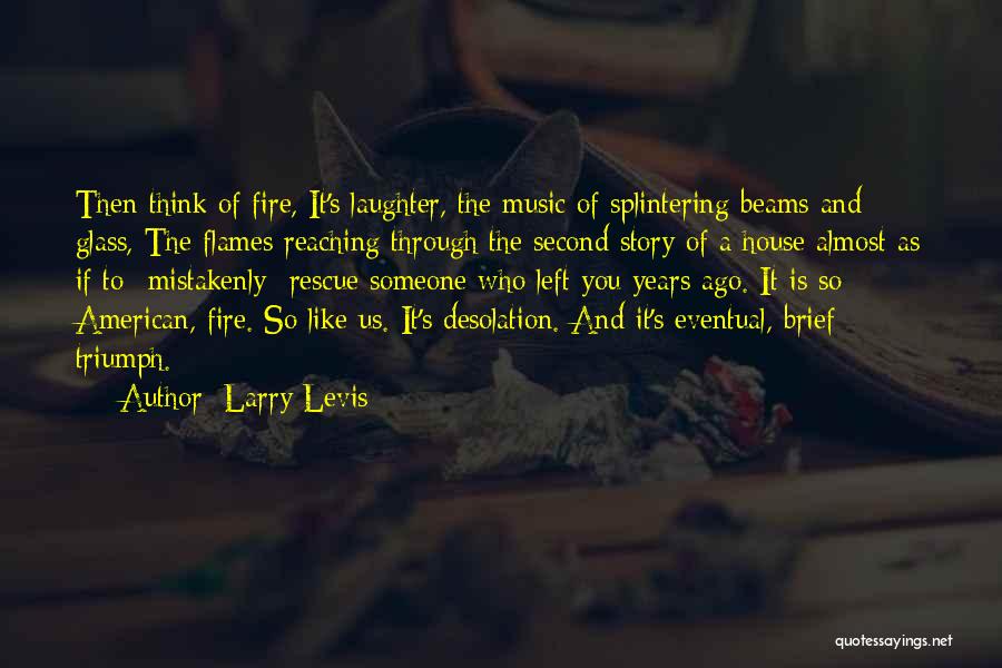 Larry Levis Quotes: Then Think Of Fire, It's Laughter, The Music Of Splintering Beams And Glass, The Flames Reaching Through The Second Story