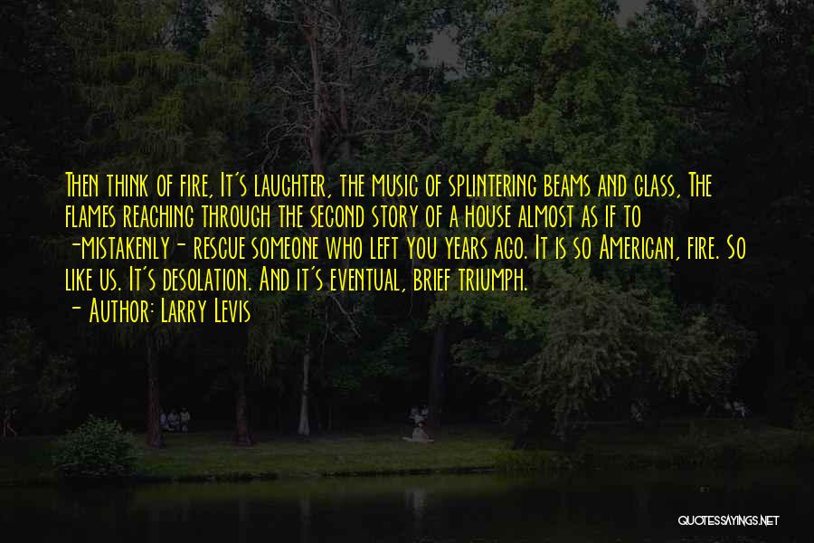 Larry Levis Quotes: Then Think Of Fire, It's Laughter, The Music Of Splintering Beams And Glass, The Flames Reaching Through The Second Story