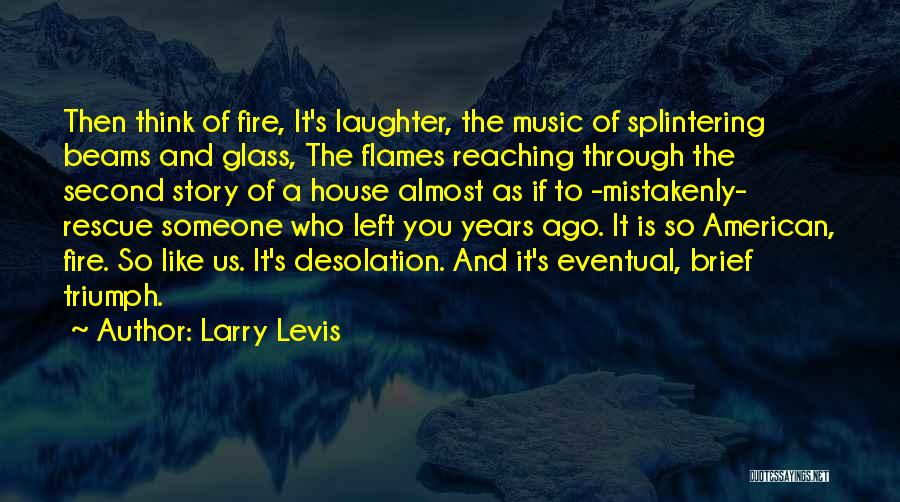 Larry Levis Quotes: Then Think Of Fire, It's Laughter, The Music Of Splintering Beams And Glass, The Flames Reaching Through The Second Story