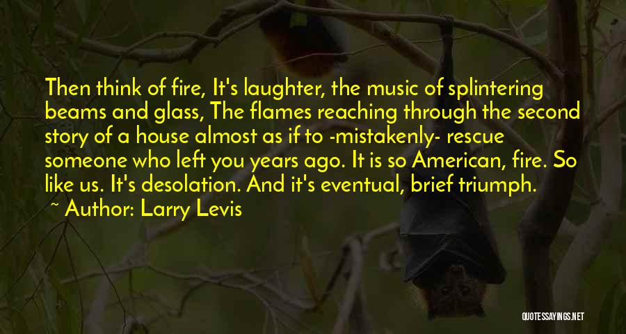 Larry Levis Quotes: Then Think Of Fire, It's Laughter, The Music Of Splintering Beams And Glass, The Flames Reaching Through The Second Story