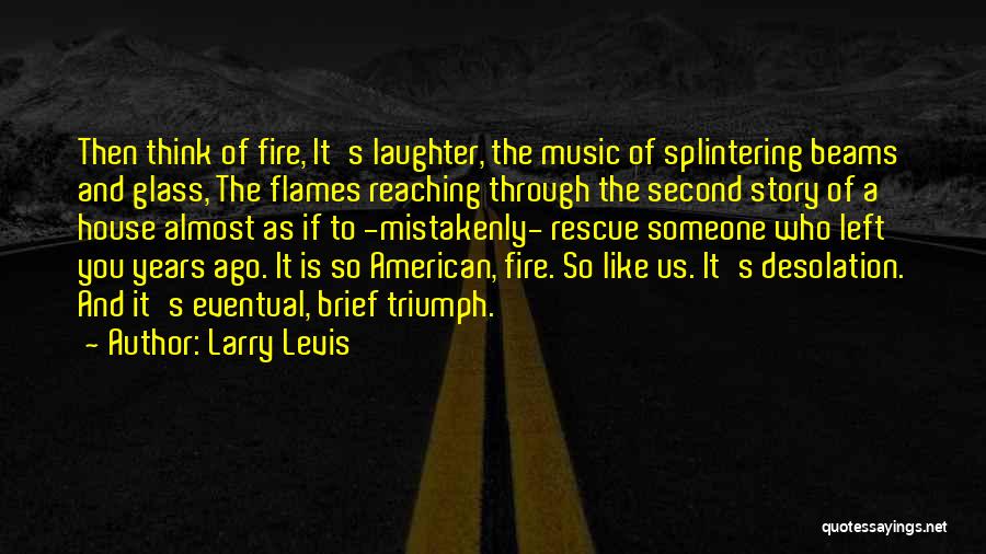 Larry Levis Quotes: Then Think Of Fire, It's Laughter, The Music Of Splintering Beams And Glass, The Flames Reaching Through The Second Story