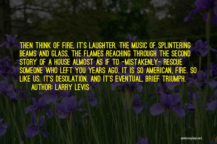 Larry Levis Quotes: Then Think Of Fire, It's Laughter, The Music Of Splintering Beams And Glass, The Flames Reaching Through The Second Story