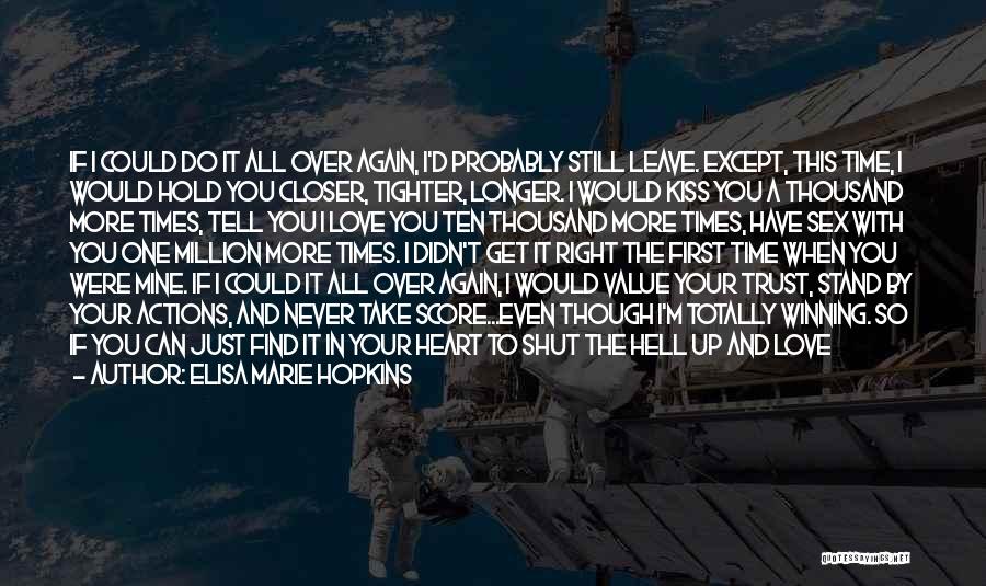 Elisa Marie Hopkins Quotes: If I Could Do It All Over Again, I'd Probably Still Leave. Except, This Time, I Would Hold You Closer,