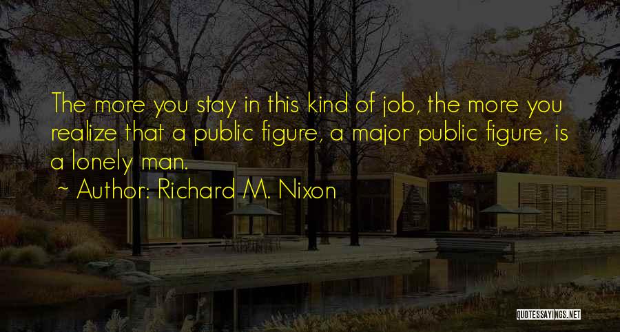 Richard M. Nixon Quotes: The More You Stay In This Kind Of Job, The More You Realize That A Public Figure, A Major Public