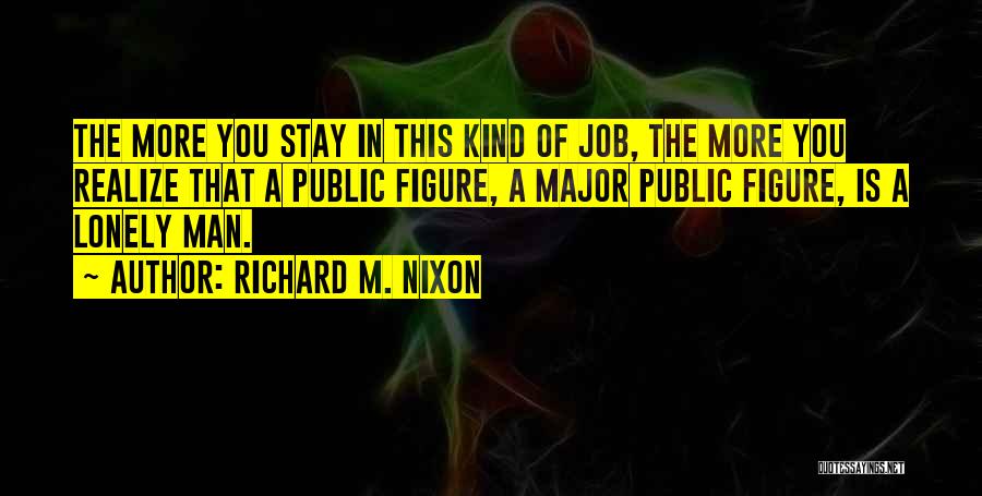 Richard M. Nixon Quotes: The More You Stay In This Kind Of Job, The More You Realize That A Public Figure, A Major Public