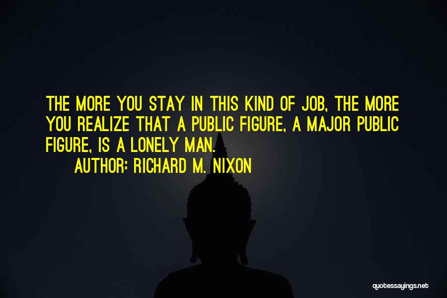 Richard M. Nixon Quotes: The More You Stay In This Kind Of Job, The More You Realize That A Public Figure, A Major Public