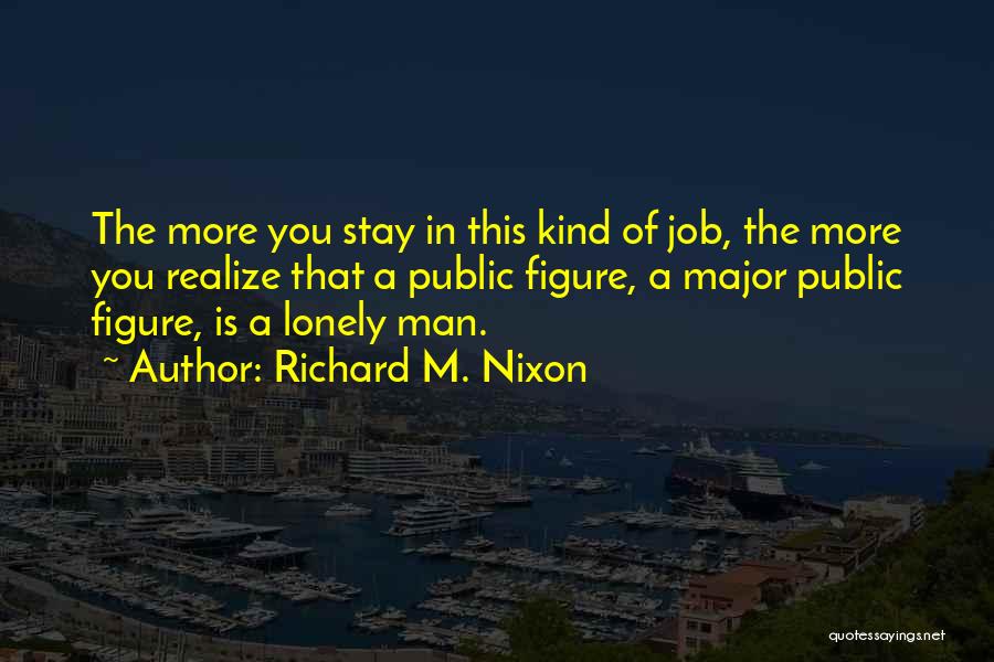 Richard M. Nixon Quotes: The More You Stay In This Kind Of Job, The More You Realize That A Public Figure, A Major Public