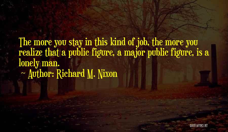 Richard M. Nixon Quotes: The More You Stay In This Kind Of Job, The More You Realize That A Public Figure, A Major Public