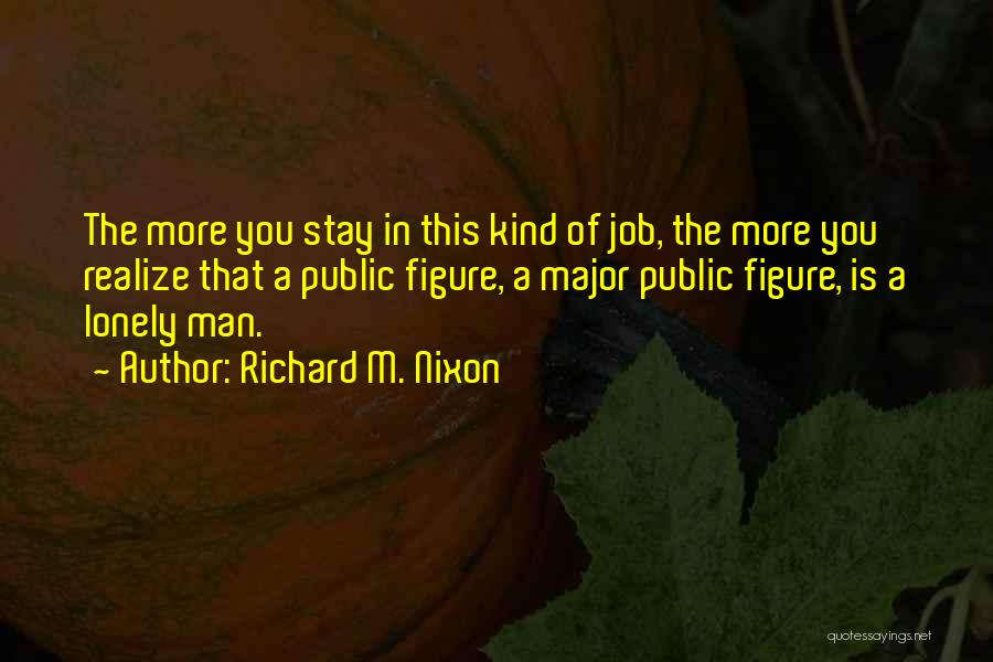 Richard M. Nixon Quotes: The More You Stay In This Kind Of Job, The More You Realize That A Public Figure, A Major Public