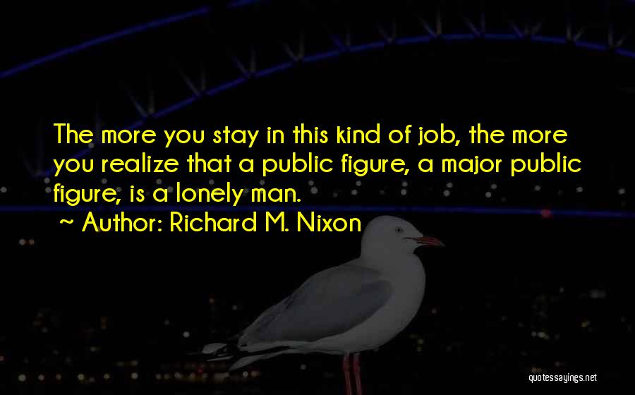 Richard M. Nixon Quotes: The More You Stay In This Kind Of Job, The More You Realize That A Public Figure, A Major Public