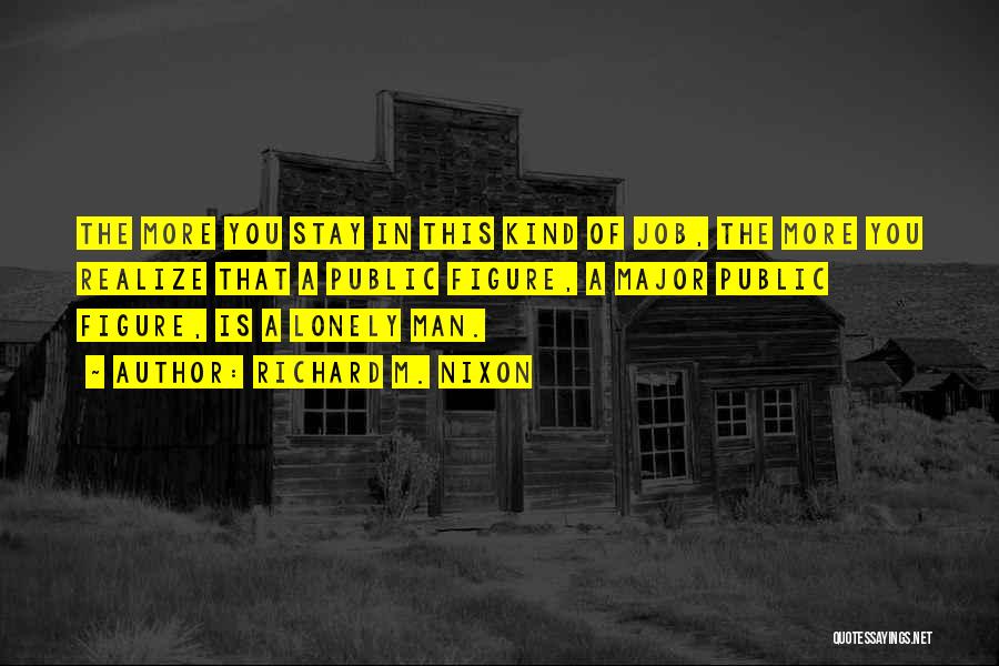 Richard M. Nixon Quotes: The More You Stay In This Kind Of Job, The More You Realize That A Public Figure, A Major Public