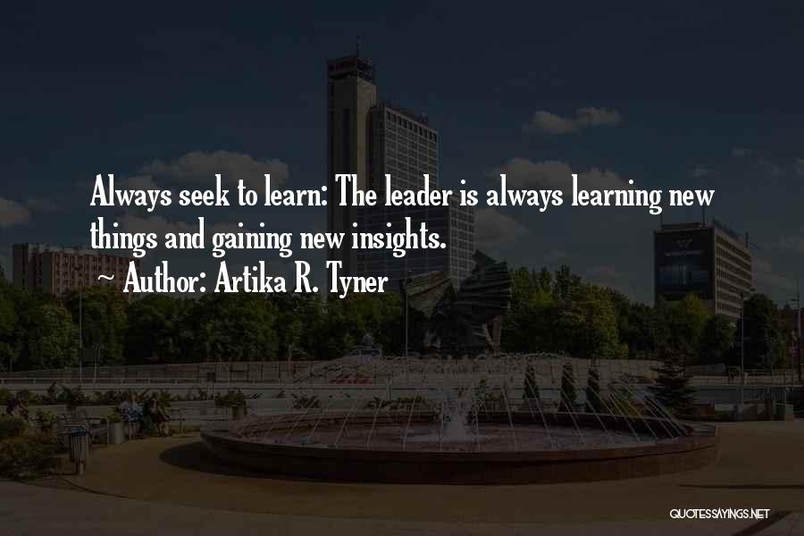 Artika R. Tyner Quotes: Always Seek To Learn: The Leader Is Always Learning New Things And Gaining New Insights.