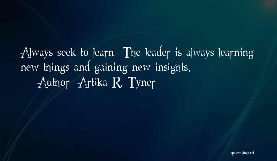 Artika R. Tyner Quotes: Always Seek To Learn: The Leader Is Always Learning New Things And Gaining New Insights.