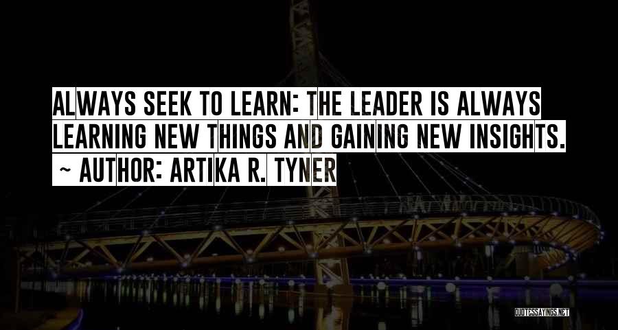 Artika R. Tyner Quotes: Always Seek To Learn: The Leader Is Always Learning New Things And Gaining New Insights.