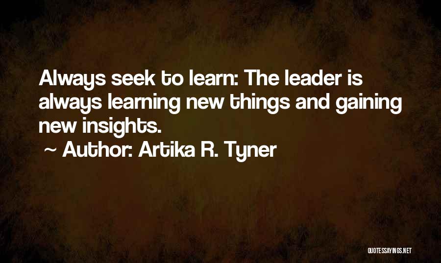 Artika R. Tyner Quotes: Always Seek To Learn: The Leader Is Always Learning New Things And Gaining New Insights.