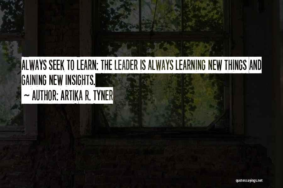 Artika R. Tyner Quotes: Always Seek To Learn: The Leader Is Always Learning New Things And Gaining New Insights.